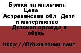 Брюки на мальчика › Цена ­ 800 - Астраханская обл. Дети и материнство » Детская одежда и обувь   